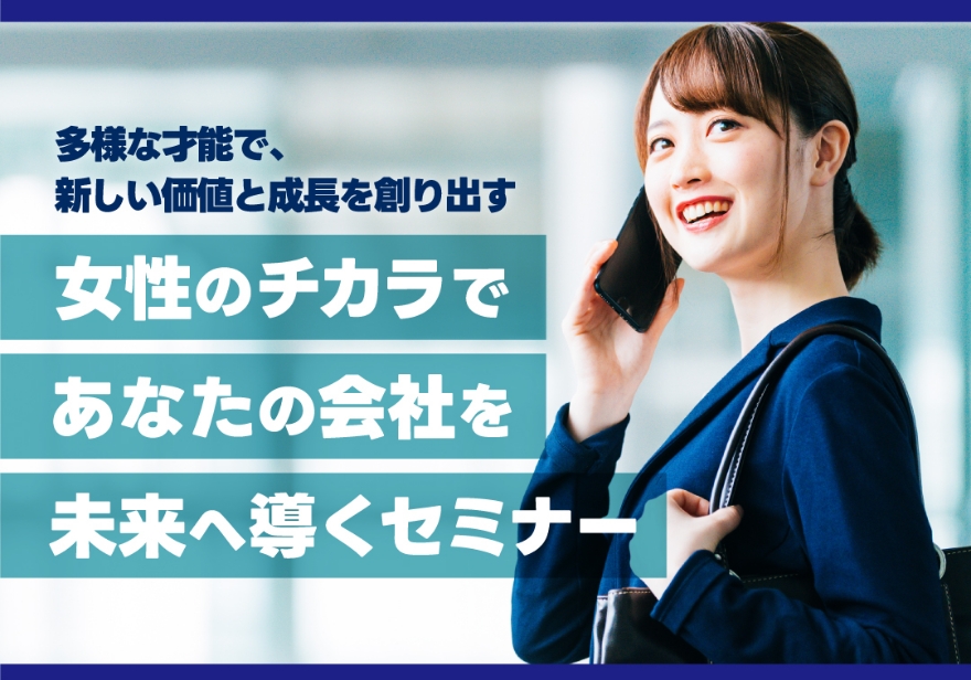 多様な人材活用セミナー 多様な才能で、新しい価値と成長を創り出す 女性のチカラであなたの会社を未来へ導くセミナー